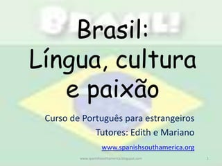 Brasil:Língua, cultura e paixão Curso de Português para estrangeiros Tutores: Edith e Mariano www.spanishsouthamerica.org 1 www.spanishsouthamerica.blogspot.com 