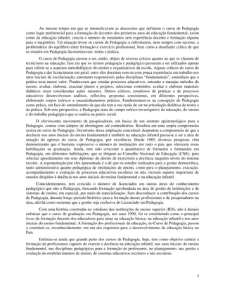 Ao mesmo tempo em que se intensificavam as discussões que definiam o curso de Pedagogia
como lugar preferencial para a formação de docentes dos primeiros anos da educação fundamental, assim
como da educação infantil, crescia o número de estudantes sem experiência docente e formação alguma
para o magistério. Tal situação levou os cursos de Pedagogia a enfrentarem, nem sempre com sucesso, a
problemática do equilíbrio entre formação e exercício profissional, bem como a desafiante crítica de que
os estudos em Pedagogia dicotomizavam teoria e prática.
         O curso de Pedagogia passou a ser, então, objeto de severas críticas quanto ao que se chamou de
tecnicismo na educação, fase em que os termos pedagogia e pedagógico passaram a ser utilizados apenas
para referir-se a aspectos metodológicos do ensino e organizativos da escola. Alguns críticos do curso de
Pedagogia e das licenciaturas em geral, entre eles docentes sem ou com pouca experiência em trabalho nos
anos iniciais de escolarização, entretanto responsáveis pelas disciplinas “fundamentais”, entendiam que a
prática teria menor valor. Ponderavam que estudar processos educativos, entender e manejar métodos de
ensino, avaliar, elaborar, executar planos e projetos, selecionar conteúdos, avaliar e elaborar materiais
didáticos eram consideradas ações menores. Outros críticos, estudiosos de práticas e de processos
educativos desenvolveram análises, reflexões, propostas consistentes, em diferentes perspectivas,
elaborando corpos teóricos e encaminhamentos práticos. Fundamentam-se na concepção de Pedagogia
como práxis, em face do entendimento de que ela tem a sua razão de ser na articulação dialética da teoria e
da prática. Sob esta perspectiva, a Pedagogia trata do campo teórico-investigativo da educação, do ensino
e do trabalho pedagógico que se realiza na práxis social.
       O efervescente movimento de pesquisadores, em busca de um estatuto epistemológico para a
Pedagogia, contou com adeptos de abordagens até contraditórias. Resultou em uma ampla compreensão
acerca do curso de Pedagogia. Decorrente dessa ampliação conceitual, despontou a compreensão de que a
docência nos anos iniciais do ensino fundamental e também na educação infantil passasse a ser a área de
atuação do egresso do curso de Pedagogia, por excelência. Desde 1985, diversas pesquisas vêm
demonstrando que é bastante expressivo o número de instituições em todo o país que oferecem essas
habilitações na graduação. Ainda, tem sido crescente o quantitativo de formados e formandos em
Pedagogia, em diferentes habilitações, que se dirigem ao Conselho Nacional de Educação (CNE), para
solicitar apostilamento em seus diplomas do direito de exercerem a docência naqueles níveis do sistema
escolar. A argumentação por eles apresentada é a de que os estudos realizados para a gestão democrática,
tanto administrativa quanto pedagógica de instituições de ensino, como para o planejamento, execução,
acompanhamento e avaliação de processos educativos escolares ou não, tiveram suporte importante de
estudos dirigidos à docência nos anos iniciais do ensino fundamental e na educação infantil.
       Coincidentemente, tem crescido o número de licenciados em outras áreas do conhecimento
pedagógico que não a Pedagogia, buscando formação aprofundada na área de gestão de instituições e de
sistemas de ensino, em especial, por meio de especialização. Sem desconhecer a contribuição dos cursos
de Pedagogia, durante longo período histórico para a formação destes profissionais e de pesquisadores na
área, não há como sustentar que a gestão seja exclusiva do Licenciado em Pedagogia.
         Com uma história construída no cotidiano das instituições de ensino superior (IES), não é demais
enfatizar que o curso de graduação em Pedagogia, nos anos 1990, foi se constituindo como o principal
locus da formação docente dos educadores para atuar na educação básica: na educação infantil e nos anos
iniciais do ensino fundamental. A formação dos profissionais da educação, no Curso de Pedagogia, passou
a constituir-se, reconhecidamente, em um dos requisitos para o desenvolvimento da educação básica no
País.
        Enfatiza-se ainda que grande parte dos cursos de Pedagogia, hoje, tem como objetivo central a
formação de profissionais capazes de exercer a docência na educação infantil, nos anos iniciais do ensino
fundamental, nas disciplinas pedagógicas para a formação de professores, no planejamento, nas gestão e
avaliação de estabelecimentos de ensino, de sistemas educativos escolares e não escolares.




                                                                                                         5
 