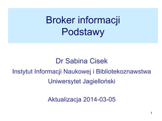 1
Broker informacji
Podstawy
Dr Sabina Cisek
Instytut Informacji Naukowej i Bibliotekoznawstwa
Uniwersytet Jagielloński
Aktualizacja 2014-04-09
 