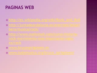 Paginas webhttp://es.wikipedia.org/wiki/Rock_and_Rollhttp://juntadeandalucia.es/averroes/ieslaribera/musica/rock/http://www.mailxmail.com/curso-historia-rock-movimiento-mas-importante-siglo-xx/rockwww.brucesprigsteen.eswww.todomusica.org/bruce_sprigsteen/