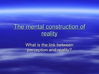 The mental construction of reality What is the link between perception and reality? 