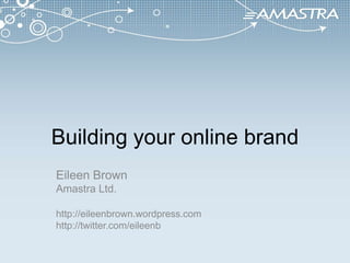 Building your online brand Eileen Brown Amastra Ltd. http://eileenbrown.wordpress.com http://twitter.com/eileenb 