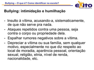 Bullying: intimidação e humilhação-  Insulto à vítima, acusando-a, sistematicamente, de que não serve pra nada.Ataques repetidos contra uma pessoa, seja contra o corpo ou propriedade dela.