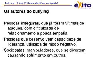 Colocar a vítima em situação problemática com alguém, geralmente uma autoridade, ou conseguir uma ação disciplinar contra ela, por algo que não cometeu ou que foi exagerado pelo autor.- Isolamento social da vítima.- Chantagem.- Uso de sarcasmo evidente para se passar por amigo (para alguém de fora) enquanto assegura o controle e a posição em relação a vítima (isso ocorre com frequência logo após o autor avaliar que a pessoa é uma “vítima perfeita”).