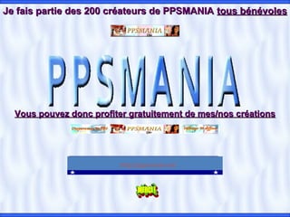Je fais partie des 200 créateurs de PPSMANIAJe fais partie des 200 créateurs de PPSMANIA tous bénévolestous bénévoles
Vous pouvez donc profiter gratuitement de mes/nos créationsVous pouvez donc profiter gratuitement de mes/nos créations
http://ppsmania.net/
 