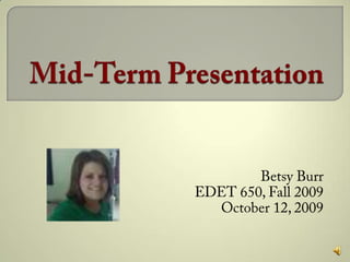Mid-Term Presentation Betsy Burr EDET 650, Fall 2009 October 12, 2009 