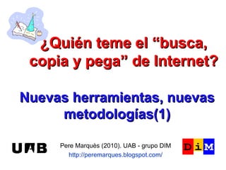 Nuevas herramientas, nuevas metodologías(1) Pere Marquès (2010). UAB - grupo DIM http://peremarques.blogspot.com/ ¿Quién teme el “busca, copia y pega” de Internet? 