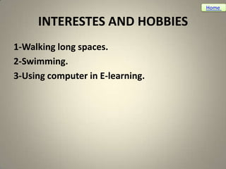 Home

     INTERESTES AND HOBBIES
1-Walking long spaces.
2-Swimming.
3-Using computer in E-learning.
 