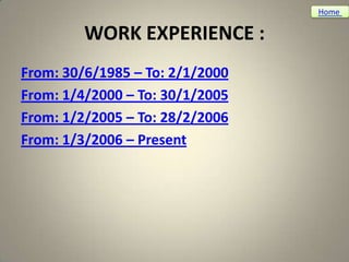 Home

         WORK EXPERIENCE :
From: 30/6/1985 – To: 2/1/2000
From: 1/4/2000 – To: 30/1/2005
From: 1/2/2005 – To: 28/2/2006
From: 1/3/2006 – Present
 