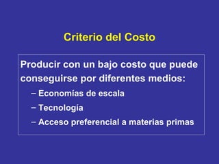 Criterio del Costo Producir con un bajo costo que puede conseguirse por diferentes medios:  Economías de escala  Tecnología  Acceso preferencial a materias primas 