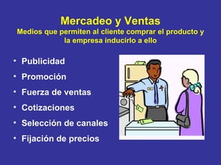 Mercadeo y Ventas Medios que permiten al cliente comprar el producto y la empresa inducirlo a ello Publicidad Promoción Fuerza de ventas Cotizaciones Selección de canales Fijación de precios 