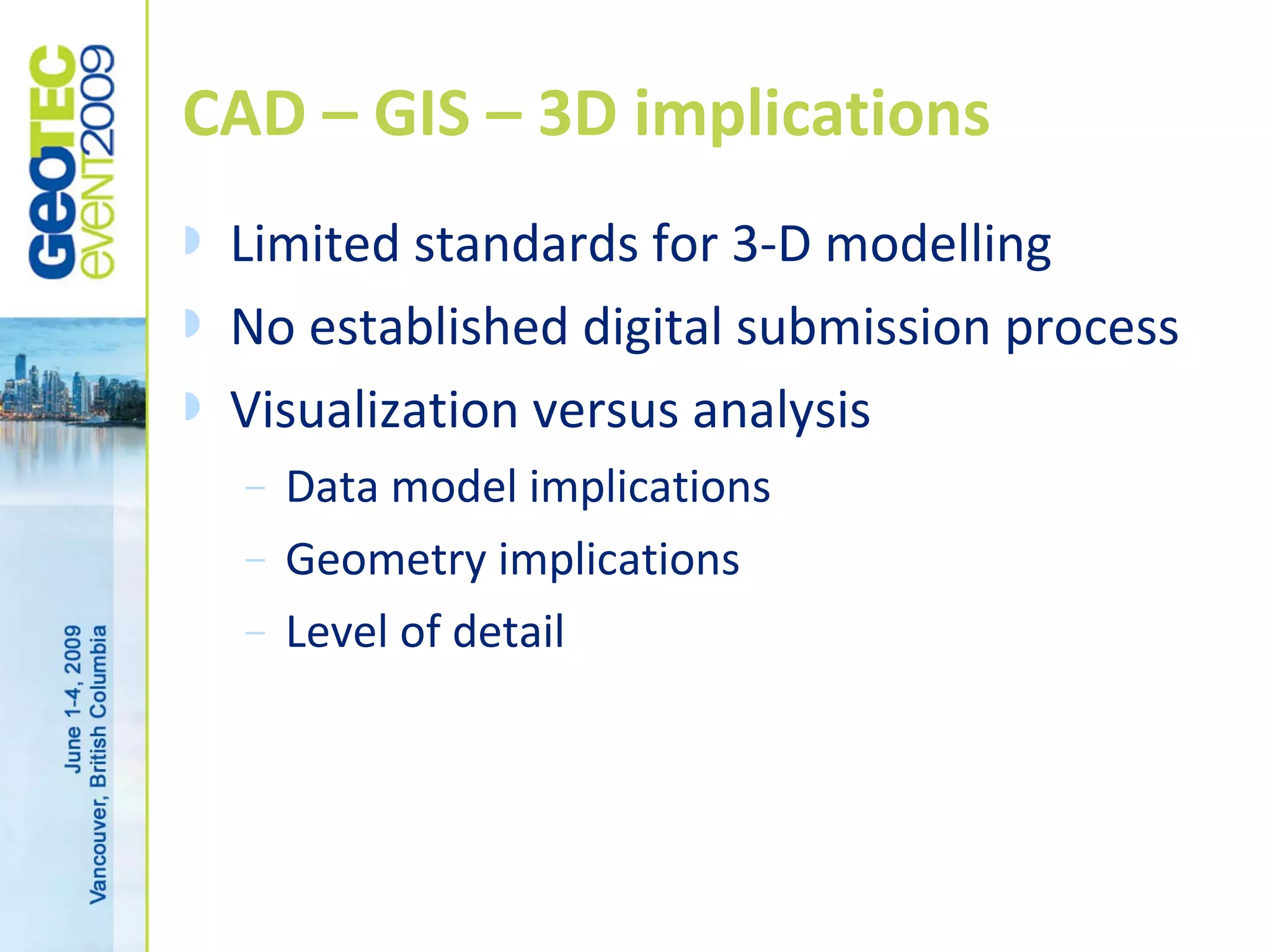 CAD – GIS – 3D implications
Limited standards for 3-D modelling
No established digital submission process
Visualization versus analysis
– Data model implications
– Geometry implications
– Level of detail
