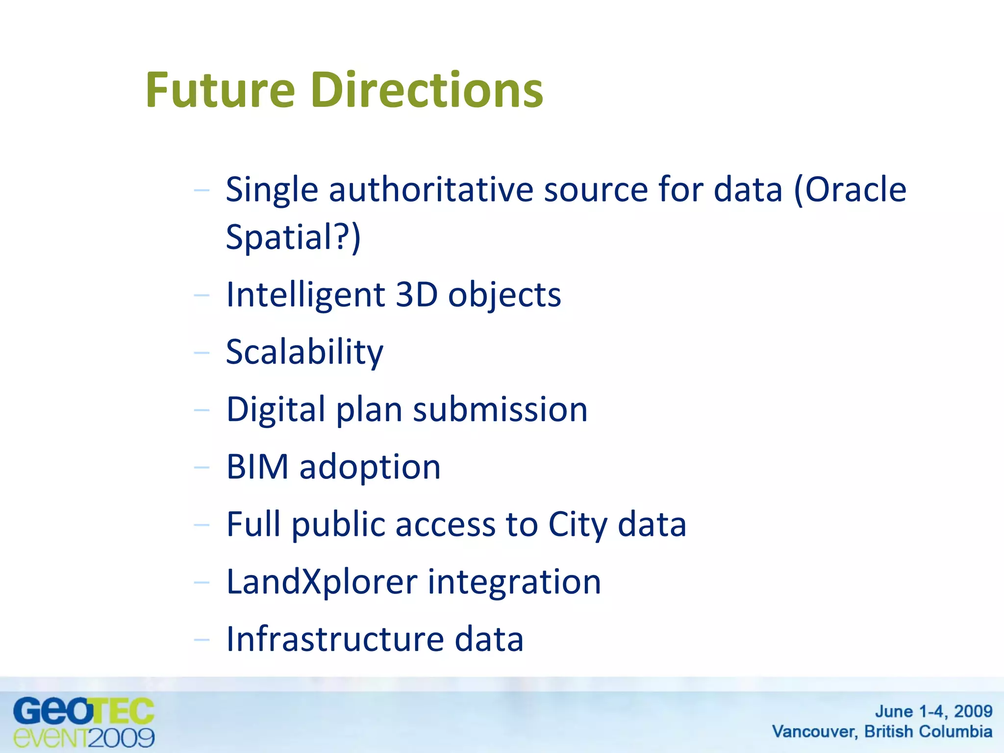Future Directions
– Single authoritative source for data (Oracle
Spatial?)
– Intelligent 3D objects
– Scalability
– Digital plan submission
– BIM adoption
– Full public access to City data
– LandXplorer integration
– Infrastructure data