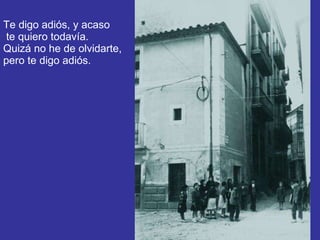 Te digo adiós, y acaso  te quiero todavía. Quizá no he de olvidarte, pero te digo adiós. 