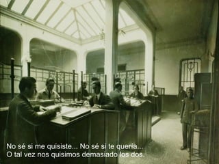 No sé si me quisiste... No sé si te quería... O tal vez nos quisimos demasiado los dos. 