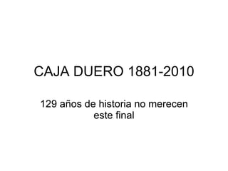 CAJA DUERO 1881-2010 129 años de historia no merecen este final 