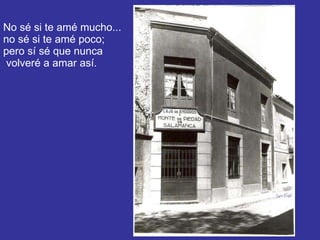 No sé si te amé mucho... no sé si te amé poco; pero sí sé que nunca  volveré a amar así. 