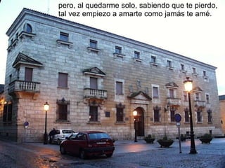 pero, al quedarme solo, sabiendo que te pierdo,  tal vez empiezo a amarte como jamás te amé. 