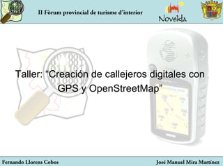 II Fòrum provincial de turisme d’interior




     Taller: “Creación de callejeros digitales con
                GPS y OpenStreetMap”




Fernando Llorens Cobos                                    José Manuel Mira Martínez
 