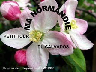 PETIT TOUR DU CALVADOS MA NORMANDIE Ma Normandie… interprétée par M. LARCANGE 