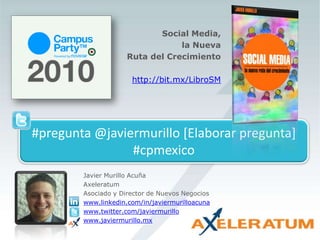 Social Media, la Nueva Ruta del Crecimientohttp://bit.mx/LibroSM#pregunta@javiermurillo [Elaborar pregunta] #cpmexicoJavier Murillo AcuñaAxeleratumAsociado y Director de Nuevos Negocioswww.linkedin.com/in/javiermurilloacunawww.twitter.com/javiermurillowww.javiermurillo.mx