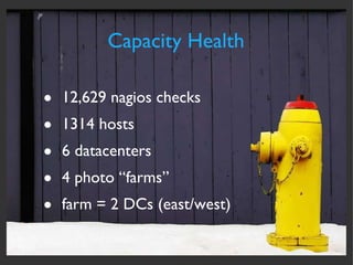 Capacity Health 12,629 nagios checks 1314 hosts 6 datacenters 4 photo “farms”  farm = 2 DCs (east/west) 