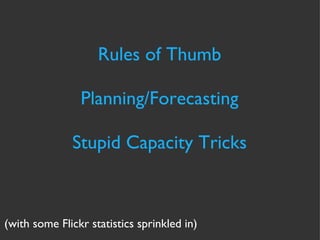 Rules of Thumb Planning/Forecasting Stupid Capacity Tricks (with some Flickr statistics sprinkled in) 