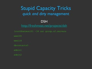 Stupid Capacity Tricks quick and dirty  management DSH http://freshmeat.net/projects/dsh [root@netmon101 ~]# cat group.of.servers www100 www118 dbcontacts3 admin1 admin2 