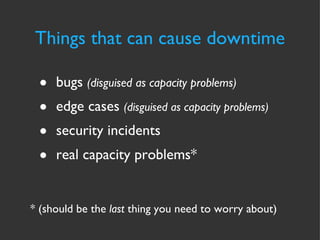 bugs  (disguised as capacity problems) edge cases  (disguised as capacity problems) security incidents real capacity problems* * (should be the  last  thing you need to worry about) Things that can cause downtime 
