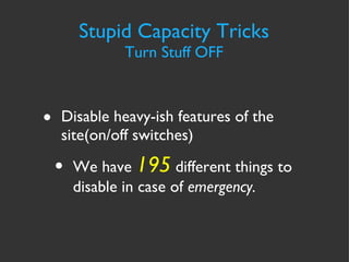 Stupid Capacity Tricks Turn Stuff OFF Disable heavy-ish features of the site(on/off switches) We have  195  different things to disable in case of  emergency. 