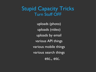 Stupid Capacity Tricks Turn Stuff OFF uploads (photo) uploads (video) uploads by email various API things various mobile things various search things etc., etc. 