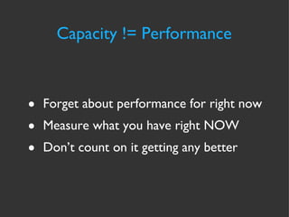Capacity != Performance Forget about performance for right now  Measure what you have right NOW Don’t count on it getting any better 