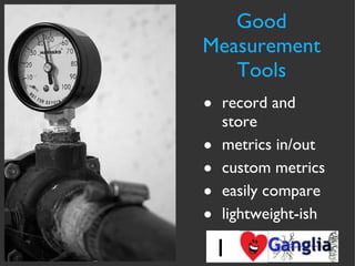 Good Measurement Tools record and store metrics in/out custom metrics easily compare lightweight-ish I  