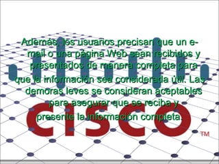 Además, los usuarios precisan que un e-mail o una página Web sean recibidos y presentados de manera completa para que la información sea considerada útil. Las demoras leves se consideran aceptables para asegurar que se reciba y presente la información completa. 