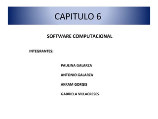 SOFTWARE COMPUTACIONAL INTEGRANTES: PAULINA GALARZA ANTONIO GALARZA AKRAM GORGIS GABRIELA VILLACRESES CAPITULO 6  