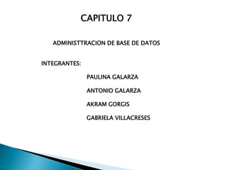 CAPITULO 7
ADMINISTTRACION DE BASE DE DATOS
INTEGRANTES:
PAULINA GALARZA
ANTONIO GALARZA
AKRAM GORGIS
GABRIELA VILLACRESES
 