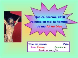 Jésus me promet:  Paix ,  Joie ,  Amour ,  Lumière  et  Bonheur  sans fin. Que ce Carême 2010  rallume en moi la flamme  de ma  foi en Dieu 