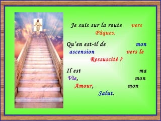 Je suis sur la route  vers Pâques.   Qu’en est-il de  mon ascension   vers le Ressuscité ? Il est  ma  Vie ,  mon  Amour ,  mon  Salut . 