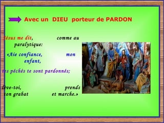 Avec un  DIEU  porteur de PARDON Jésus me dit ,  comme au paralytique:  «Aie confiance,  mon enfant,   tes péchés te sont pardonnés;   lève-toi,  prends ton grabat  et marche.» 