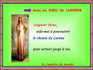 Avec un  DIEU  de  LUMIÈRE Seigneur Jésus ,  aide-moi à poursuivre  le chemin du Carême   pour arriver jusqu’à toi,  la Lumière du monde. 