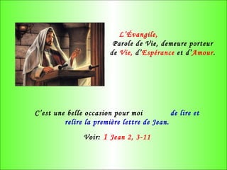 L’Évangile,   Parole de Vie, demeure porteur de  Vie,  d’ Espérance  et d’ Amour . C’est une belle occasion pour moi  de lire et relire la première lettre de Jean. Voir:   1  Jean 2, 3-11 