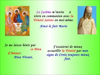Le Carême  m’invite  à vivre en communion avec  la Trinité Sainte  en moi-même. Ainsi le fait Marie J’essaierai de mieux accueillir  la Trinité  par  mon signe de Croix toujours mieux fait. Je me laisse bénir par  ce Dieu d’Amour :  Dieu Vivant. 