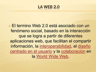 LA WEB 2.0El termino Web 2.0está asociado con un fenómeno social, basado en la interacción que se logra a partir de diferentes aplicaciones web, que facilitan el compartir información, la interoperabilidad, el diseño centrado en el usuario y la colaboración en la WorldWide Web. EJEMPLOS DE LA WEB 2.0Los ejemplos de la web 2.0 son:Lascomunidadesweb,