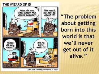 “The problem about getting born into this world is that we’ll never get out of it alive.” 
