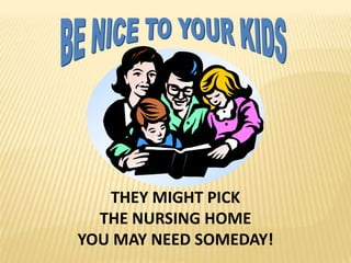BE NICE TO YOUR KIDSTHEY MIGHT PICKTHE NURSING HOMEYOU MAY NEED SOMEDAY!