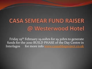CASA SEMEAR FUND RAISER @ Westerwood Hotel Friday 19thFebruary 19.00hrs for 19.30hrs to generate funds for the 2010 BUILD PHASE of the Day Centre in Interlagos      for more info www.casaabbaproject.co.uk 