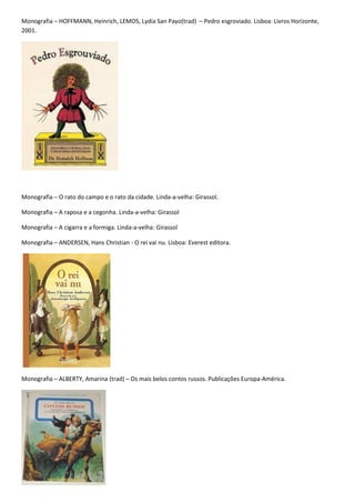 Monografia – HOFFMANN, Heinrich, LEMOS, Lydia San Payo(trad) – Pedro esgroviado. Lisboa: Livros Horizonte,
2001.




Monografia – O rato do campo e o rato da cidade. Linda-a-velha: Girassol.

Monografia – A raposa e a cegonha. Linda-a-velha: Girassol

Monografia – A cigarra e a formiga. Linda-a-velha: Girassol

Monografia – ANDERSEN, Hans Christian - O rei vai nu. Lisboa: Everest editora.




Monografia – ALBERTY, Amarina (trad) – Os mais belos contos russos. Publicações Europa-América.
 