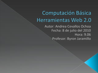 Computación BásicaHerramientas Web 2.0 Autor: Andrea Cevallos Ochoa Fecha: 8 de julio del 2010 Hora: 9.06 Profesor: Byron Jaramillo 