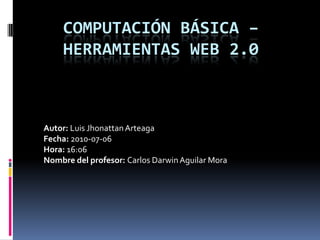 Computación Básica – Herramientas Web 2.0 Autor: Luis Jhonattan Arteaga Fecha: 2010-07-06 Hora: 16:06 Nombre del profesor: Carlos Darwin Aguilar Mora 