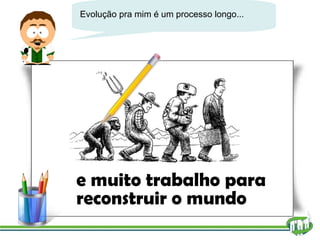Evolução pra mim é um processo longo... e muito trabalho para reconstruir o mundo 